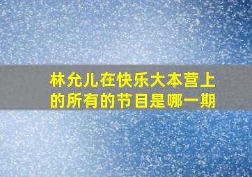 林允儿在快乐大本营上的所有的节目是哪一期