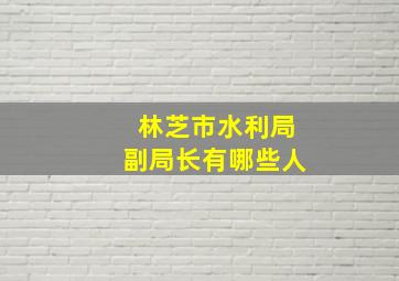 林芝市水利局副局长有哪些人