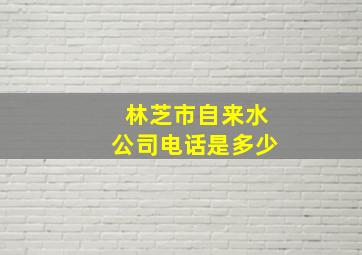 林芝市自来水公司电话是多少