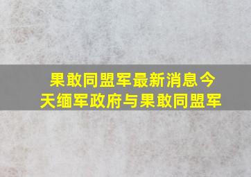 果敢同盟军最新消息今天缅军政府与果敢同盟军