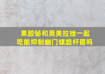 果胶铋和奥美拉挫一起吃能抑制幽门螺旋杆菌吗