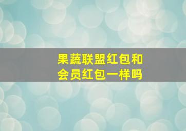 果蔬联盟红包和会员红包一样吗