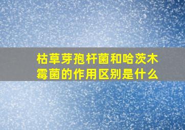 枯草芽孢杆菌和哈茨木霉菌的作用区别是什么