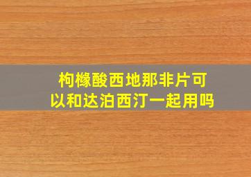 枸橼酸西地那非片可以和达泊西汀一起用吗