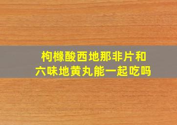 枸橼酸西地那非片和六味地黄丸能一起吃吗