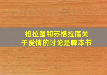 柏拉图和苏格拉底关于爱情的讨论是哪本书