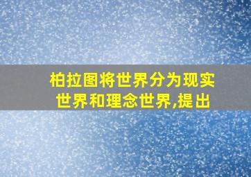 柏拉图将世界分为现实世界和理念世界,提出