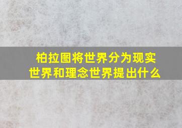 柏拉图将世界分为现实世界和理念世界提出什么