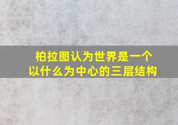 柏拉图认为世界是一个以什么为中心的三层结构