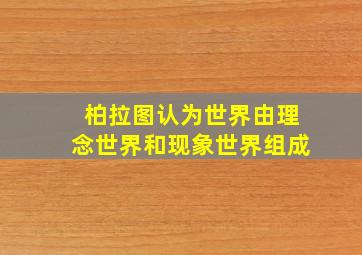 柏拉图认为世界由理念世界和现象世界组成