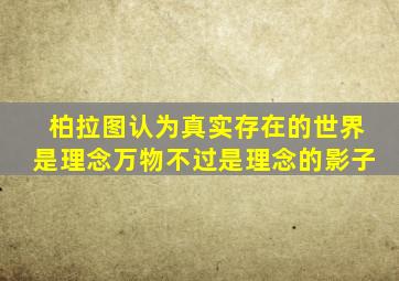 柏拉图认为真实存在的世界是理念万物不过是理念的影子