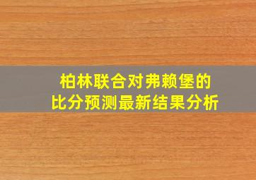 柏林联合对弗赖堡的比分预测最新结果分析