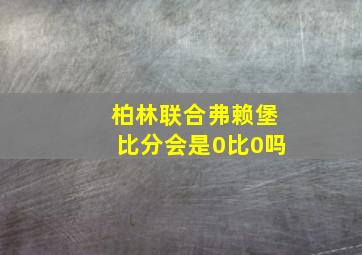 柏林联合弗赖堡比分会是0比0吗