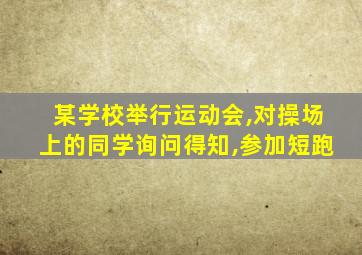 某学校举行运动会,对操场上的同学询问得知,参加短跑