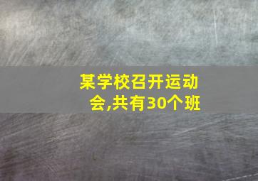 某学校召开运动会,共有30个班