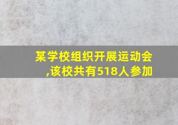 某学校组织开展运动会,该校共有518人参加