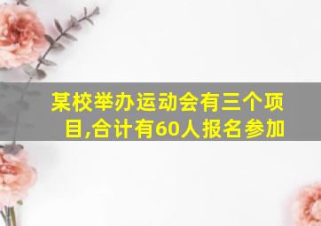 某校举办运动会有三个项目,合计有60人报名参加