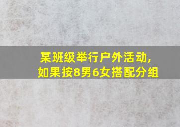 某班级举行户外活动,如果按8男6女搭配分组