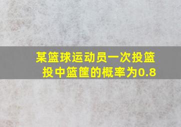 某篮球运动员一次投篮投中篮筐的概率为0.8