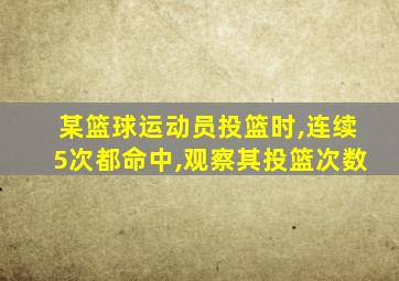 某篮球运动员投篮时,连续5次都命中,观察其投篮次数