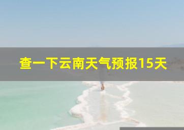 查一下云南天气预报15天