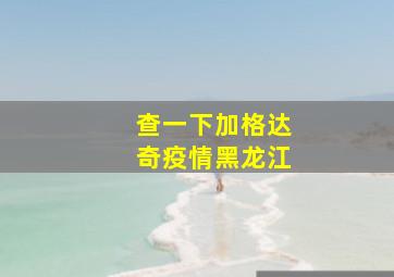 查一下加格达奇疫情黑龙江