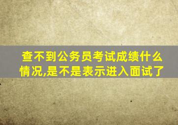 查不到公务员考试成绩什么情况,是不是表示进入面试了