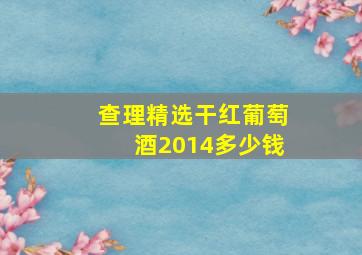 查理精选干红葡萄酒2014多少钱