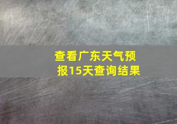 查看广东天气预报15天查询结果