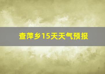 查萍乡15天天气预报