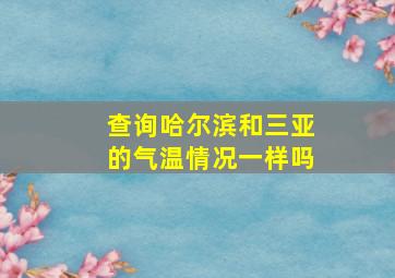 查询哈尔滨和三亚的气温情况一样吗