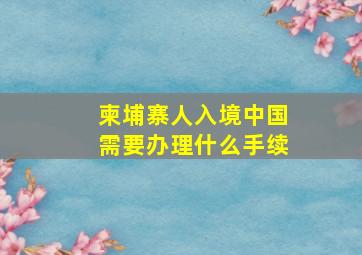 柬埔寨人入境中国需要办理什么手续