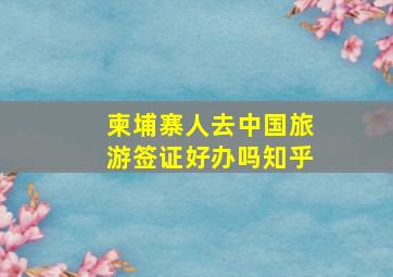 柬埔寨人去中国旅游签证好办吗知乎