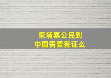 柬埔寨公民到中国需要签证么