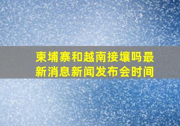 柬埔寨和越南接壤吗最新消息新闻发布会时间