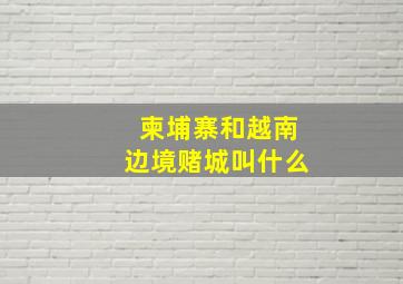 柬埔寨和越南边境赌城叫什么