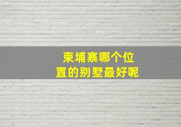 柬埔寨哪个位置的别墅最好呢