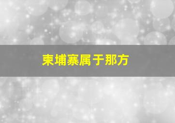 柬埔寨属于那方