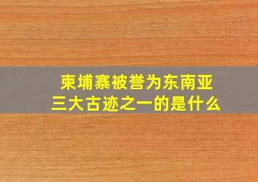 柬埔寨被誉为东南亚三大古迹之一的是什么