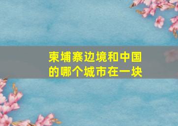 柬埔寨边境和中国的哪个城市在一块