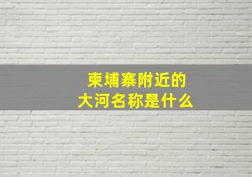 柬埔寨附近的大河名称是什么