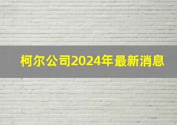 柯尔公司2024年最新消息