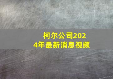 柯尔公司2024年最新消息视频