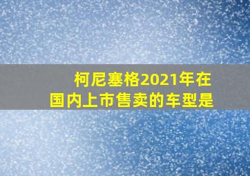 柯尼塞格2021年在国内上市售卖的车型是