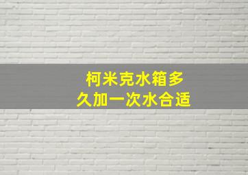 柯米克水箱多久加一次水合适