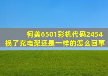 柯美6501彩机代码2454换了充电架还是一样的怎么回事