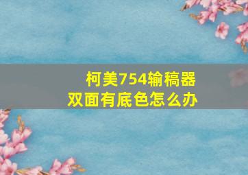 柯美754输稿器双面有底色怎么办