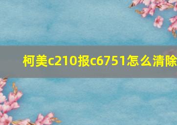 柯美c210报c6751怎么清除