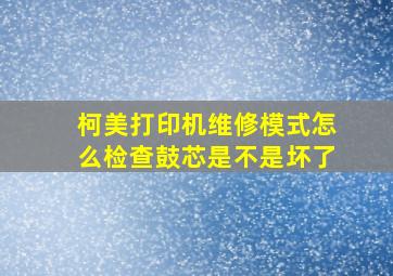 柯美打印机维修模式怎么检查鼓芯是不是坏了