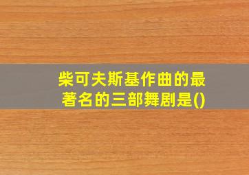 柴可夫斯基作曲的最著名的三部舞剧是()